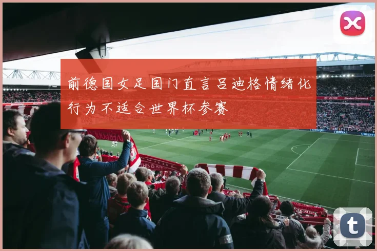 前德国女足国门直言吕迪格情绪化行为不适合世界杯参赛