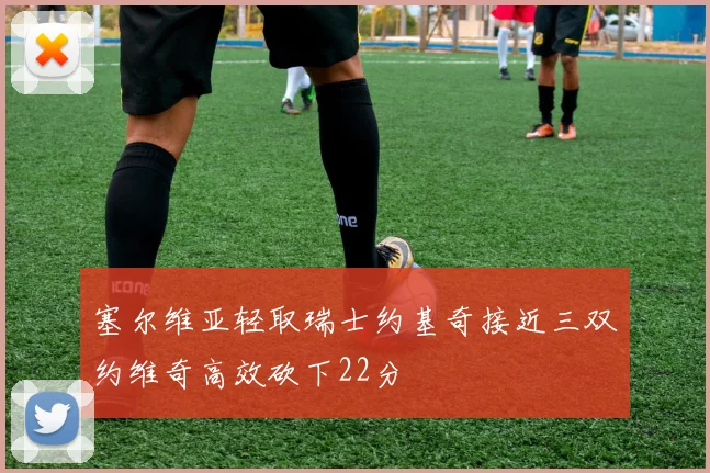 塞尔维亚轻取瑞士约基奇接近三双约维奇高效砍下22分