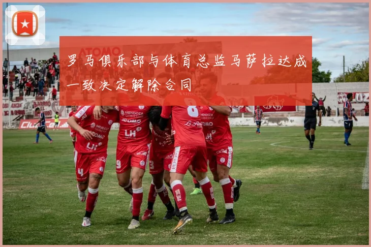罗马俱乐部与体育总监马萨拉达成一致决定解除合同