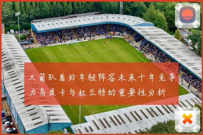 火箭队看好年轻阵容未来十年竞争力乌度卡与杜兰特的重要性分析