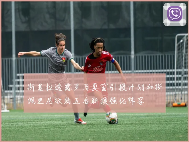 斯基拉透露罗马夏窗引援计划加斯佩里尼欲购五名新援强化阵容