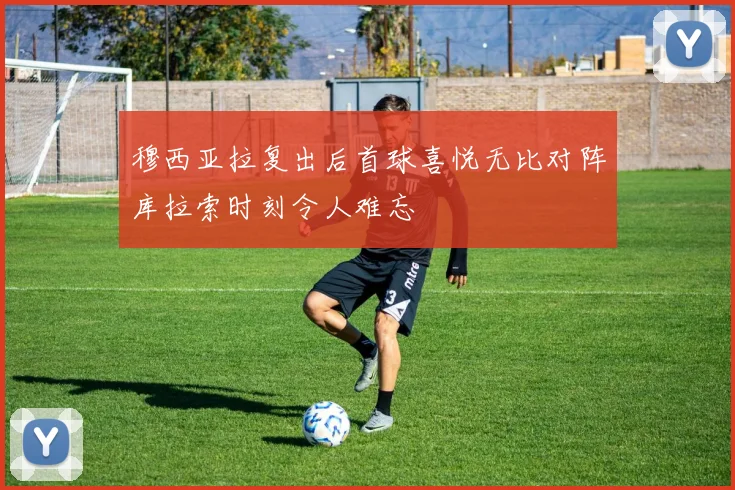 穆西亚拉复出后首球喜悦无比对阵库拉索时刻令人难忘