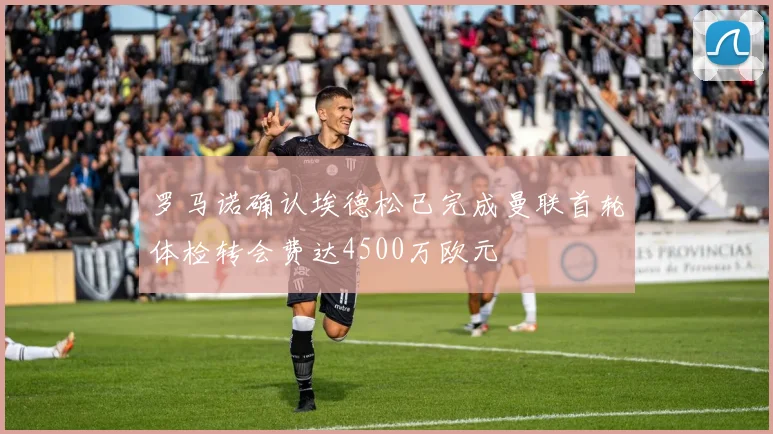罗马诺确认埃德松已完成曼联首轮体检转会费达4500万欧元