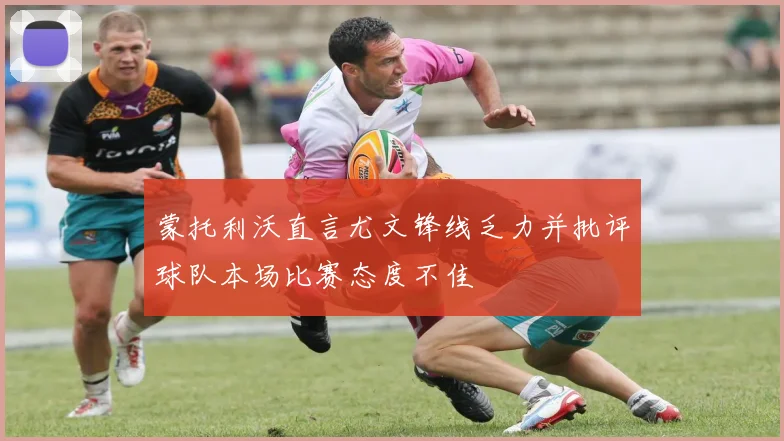 蒙托利沃直言尤文锋线乏力并批评球队本场比赛态度不佳