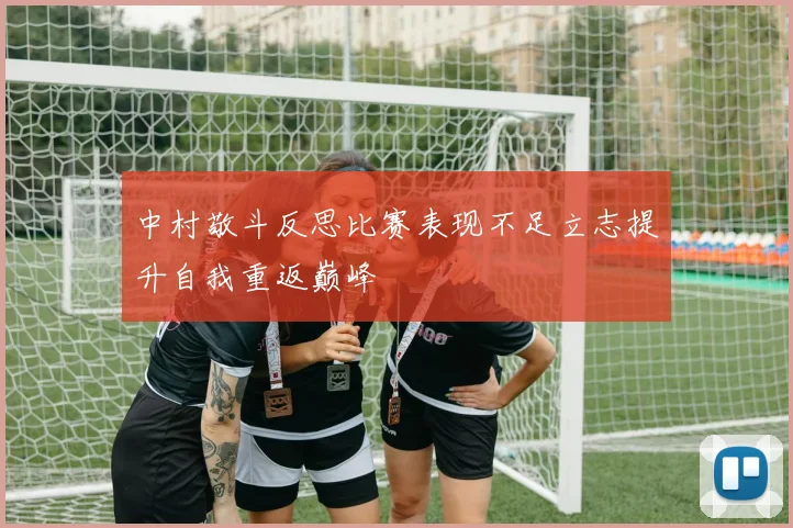中村敬斗反思比赛表现不足立志提升自我重返巅峰