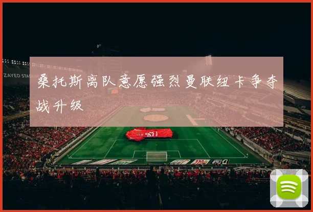 桑托斯离队意愿强烈曼联纽卡争夺战升级