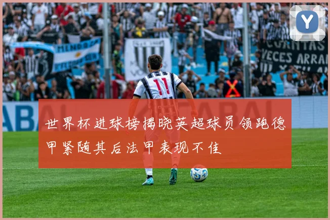 世界杯进球榜揭晓英超球员领跑德甲紧随其后法甲表现不佳