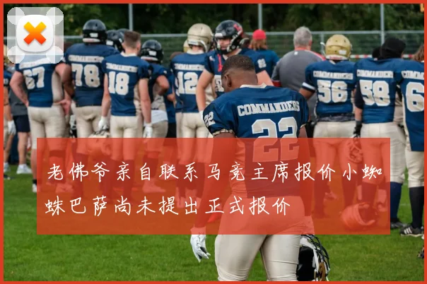 老佛爷亲自联系马竞主席报价小蜘蛛巴萨尚未提出正式报价