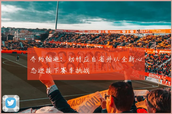 乔约翰逊：切特应自省并以全新心态迎接下赛季挑战