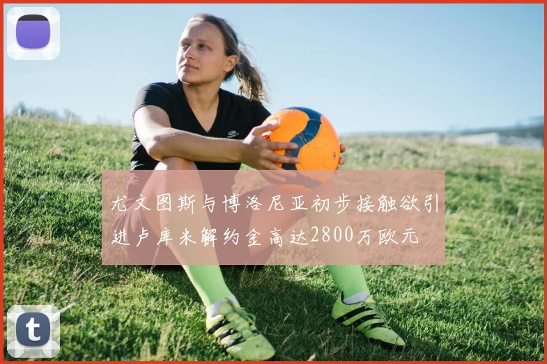 尤文图斯与博洛尼亚初步接触欲引进卢库米解约金高达2800万欧元