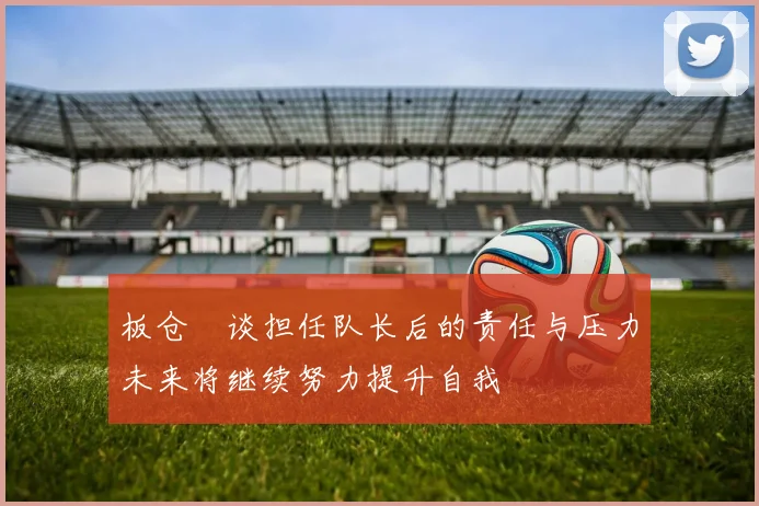 板仓滉谈担任队长后的责任与压力未来将继续努力提升自我